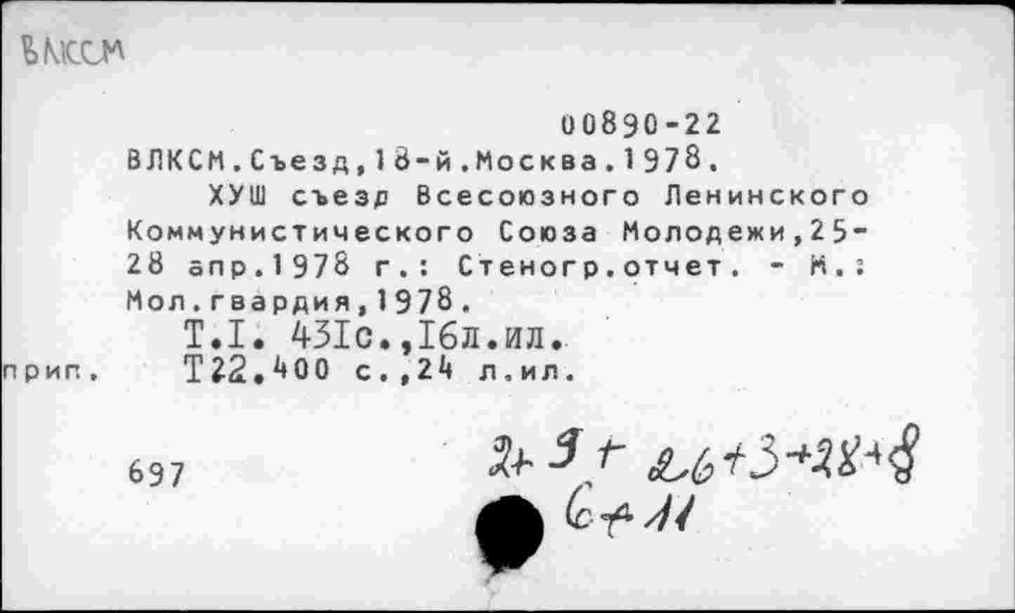 ﻿НО
00890-22
ВЛКСМ.Съезд,18-й.Москва. 1 978.
ХУШ съезд Всесоюзного Ленинского Коммунистического Союза Молодежи,25“ 28 апр.1978 г.: Стеногр.отчет. - К.: Мол.гвардия,1978.
Т.1. 431с.,16л.ил.
прип. Т22Л00 с.,2Д л.ил.
697
А